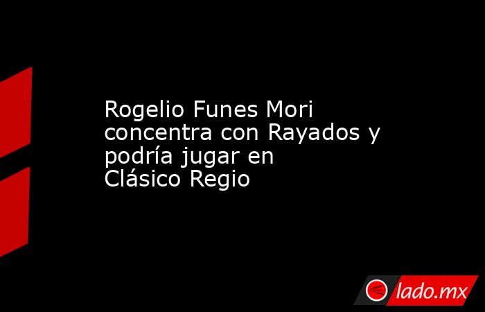 Rogelio Funes Mori concentra con Rayados y podría jugar en Clásico Regio. Noticias en tiempo real