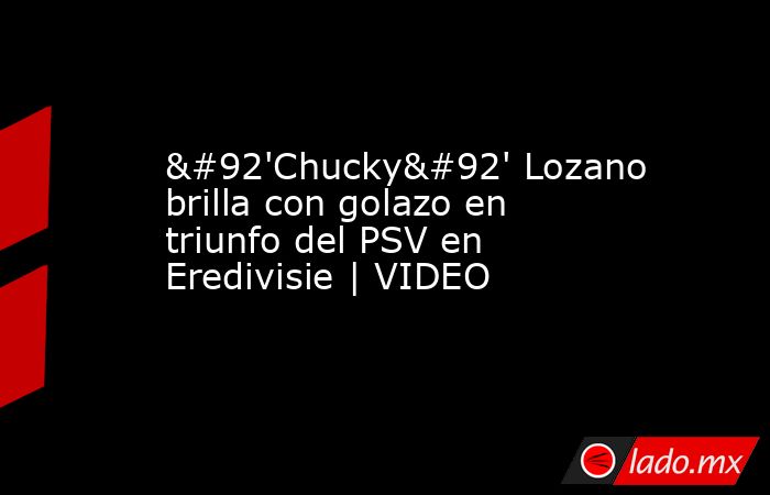 \'Chucky\' Lozano brilla con golazo en triunfo del PSV en Eredivisie | VIDEO. Noticias en tiempo real