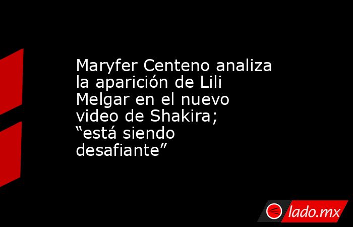 Maryfer Centeno analiza la aparición de Lili Melgar en el nuevo video de Shakira; “está siendo desafiante”. Noticias en tiempo real