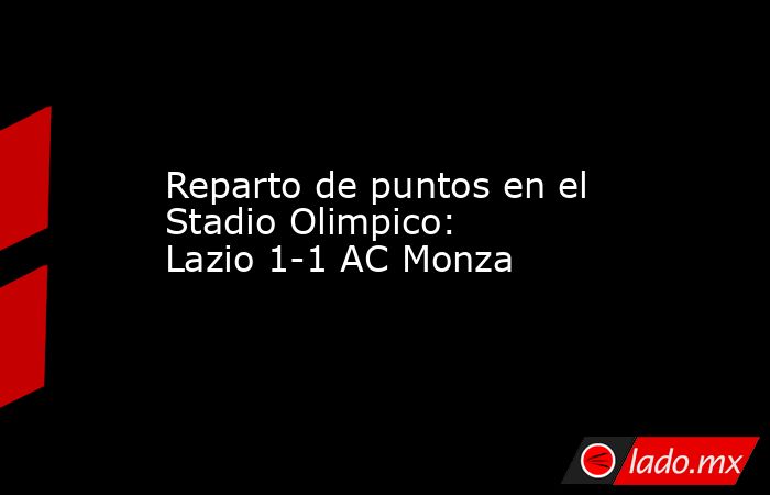 Reparto de puntos en el Stadio Olimpico: Lazio 1-1 AC Monza. Noticias en tiempo real