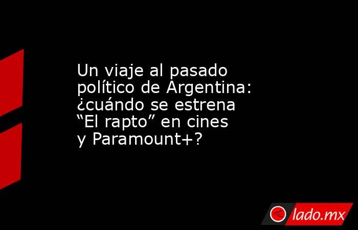 Un viaje al pasado político de Argentina: ¿cuándo se estrena “El rapto” en cines y Paramount+?. Noticias en tiempo real
