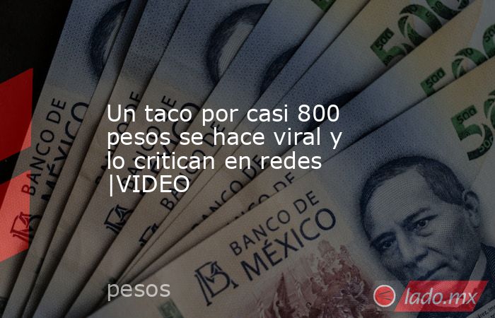 Un taco por casi 800 pesos se hace viral y lo critican en redes |VIDEO. Noticias en tiempo real