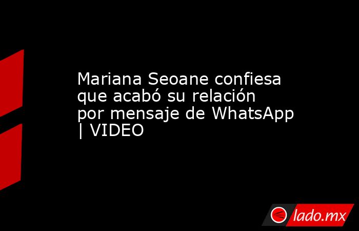 Mariana Seoane confiesa que acabó su relación por mensaje de WhatsApp | VIDEO. Noticias en tiempo real