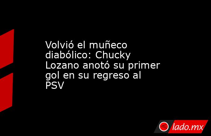 Volvió el muñeco diabólico: Chucky Lozano anotó su primer gol en su regreso al PSV. Noticias en tiempo real