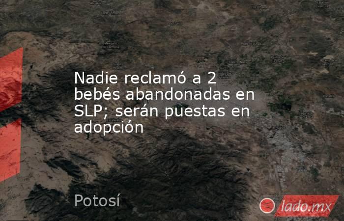 Nadie reclamó a 2 bebés abandonadas en SLP; serán puestas en adopción. Noticias en tiempo real