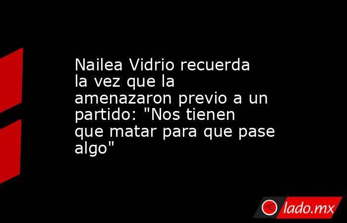 Nailea Vidrio recuerda la vez que la amenazaron previo a un partido: 