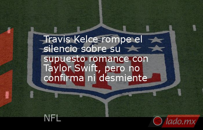 Travis Kelce rompe el silencio sobre su supuesto romance con Taylor Swift, pero no confirma ni desmiente. Noticias en tiempo real