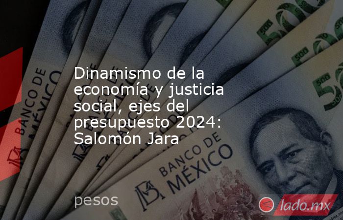 Dinamismo de la economía y justicia social, ejes del presupuesto 2024: Salomón Jara. Noticias en tiempo real