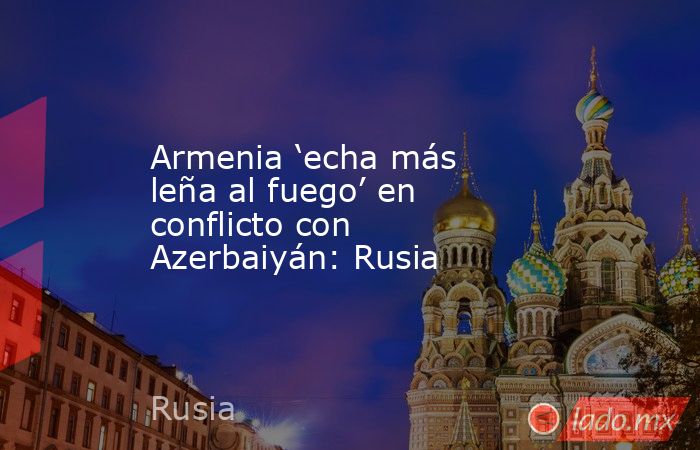Armenia ‘echa más leña al fuego’ en conflicto con Azerbaiyán: Rusia. Noticias en tiempo real