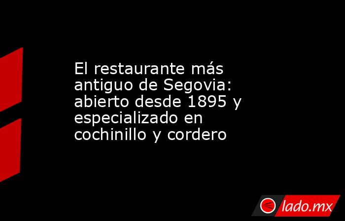 El restaurante más antiguo de Segovia: abierto desde 1895 y especializado en cochinillo y cordero. Noticias en tiempo real