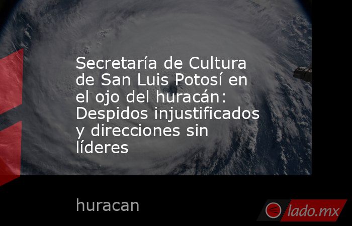 Secretaría de Cultura de San Luis Potosí en el ojo del huracán: Despidos injustificados y direcciones sin líderes. Noticias en tiempo real