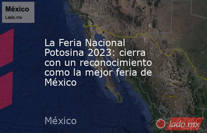 La Feria Nacional Potosina 2023: cierra con un reconocimiento como la mejor feria de México. Noticias en tiempo real