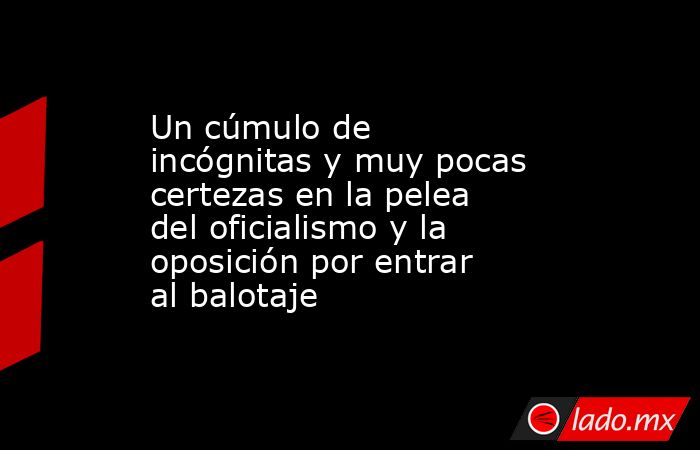Un cúmulo de incógnitas y muy pocas certezas en la pelea del oficialismo y la oposición por entrar al balotaje . Noticias en tiempo real