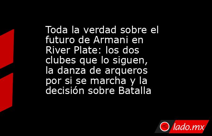 Toda la verdad sobre el futuro de Armani en River Plate: los dos clubes que lo siguen, la danza de arqueros por si se marcha y la decisión sobre Batalla. Noticias en tiempo real