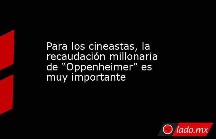 Para los cineastas, la recaudación millonaria de “Oppenheimer” es muy importante. Noticias en tiempo real