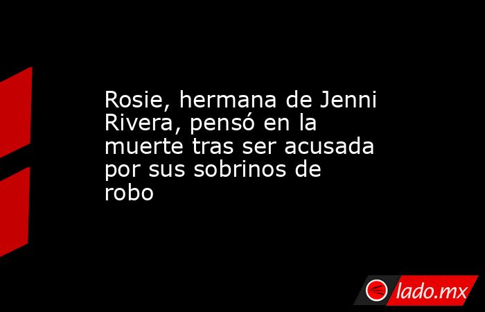 Rosie, hermana de Jenni Rivera, pensó en la muerte tras ser acusada por sus sobrinos de robo. Noticias en tiempo real