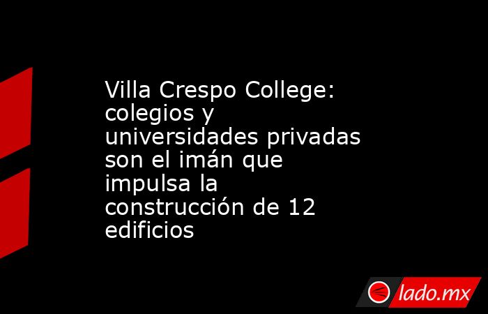 Villa Crespo College: colegios y universidades privadas son el imán que impulsa la construcción de 12 edificios. Noticias en tiempo real