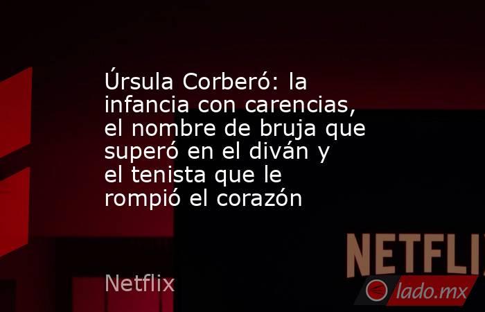 Úrsula Corberó: la infancia con carencias, el nombre de bruja que superó en el diván y el tenista que le rompió el corazón. Noticias en tiempo real