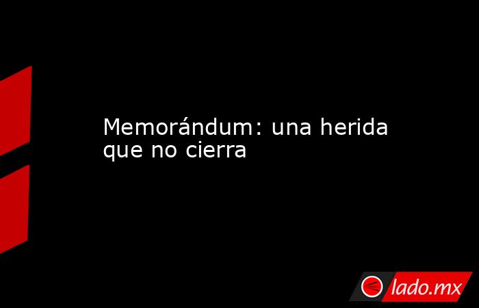 Memorándum: una herida que no cierra. Noticias en tiempo real
