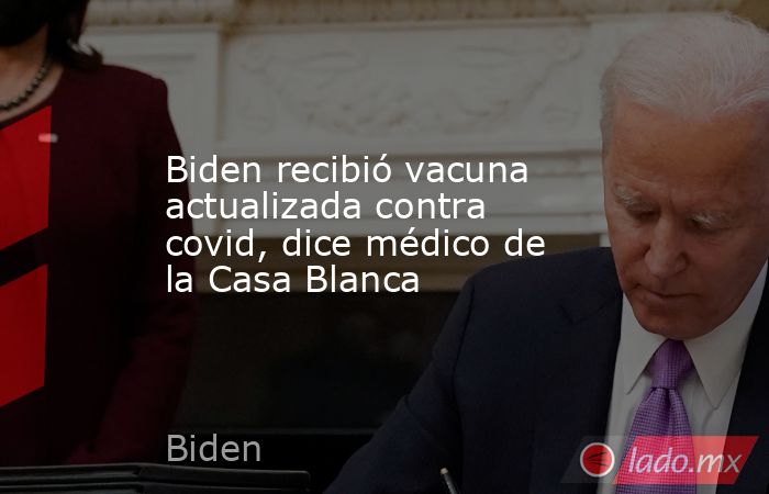Biden recibió vacuna actualizada contra covid, dice médico de la Casa Blanca. Noticias en tiempo real