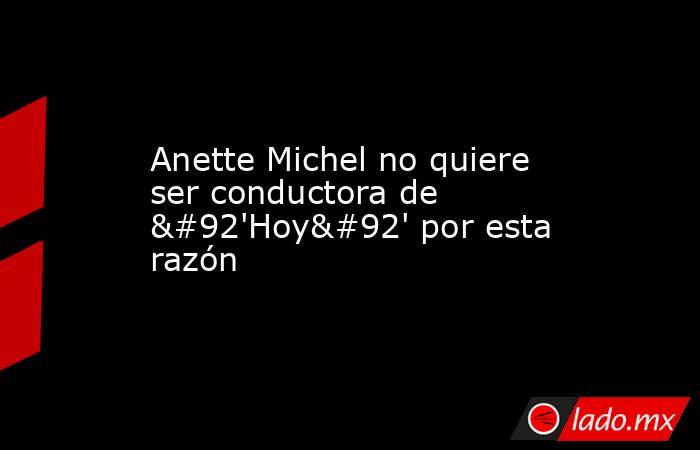 Anette Michel no quiere ser conductora de \'Hoy\' por esta razón. Noticias en tiempo real