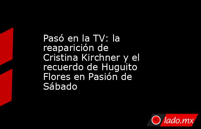 Pasó en la TV: la reaparición de Cristina Kirchner y el recuerdo de Huguito Flores en Pasión de Sábado. Noticias en tiempo real