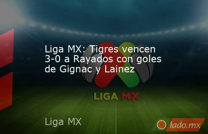 Liga MX: Tigres vencen 3-0 a Rayados con goles de Gignac y Lainez. Noticias en tiempo real