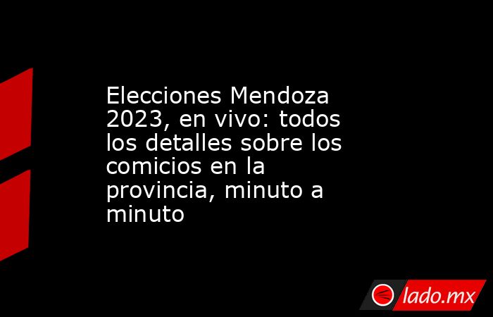 Elecciones Mendoza 2023, en vivo: todos los detalles sobre los comicios en la provincia, minuto a minuto. Noticias en tiempo real