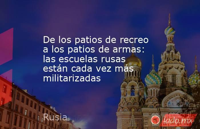 De los patios de recreo a los patios de armas: las escuelas rusas están cada vez más militarizadas. Noticias en tiempo real