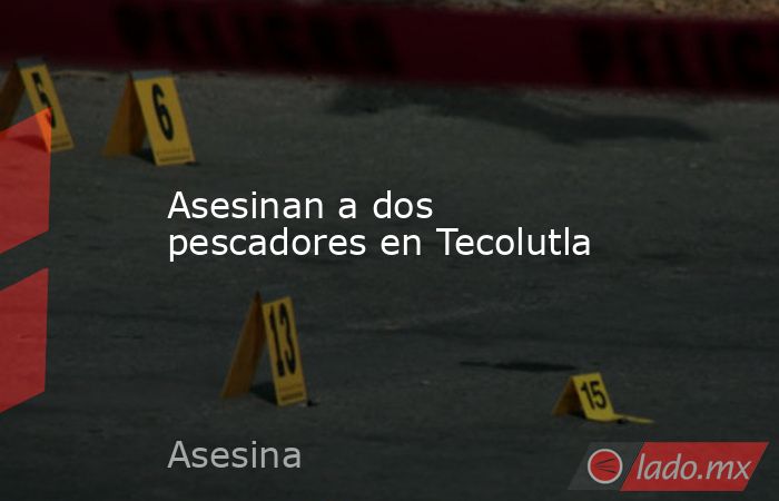 Asesinan a dos pescadores en Tecolutla. Noticias en tiempo real
