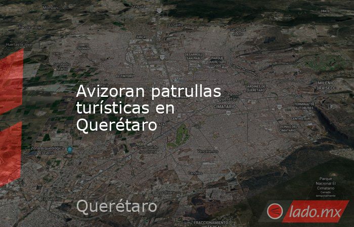 Avizoran patrullas turísticas en Querétaro. Noticias en tiempo real