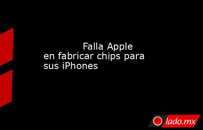             Falla Apple en fabricar chips para sus iPhones            . Noticias en tiempo real