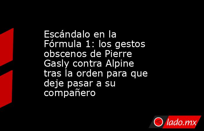 Escándalo en la Fórmula 1: los gestos obscenos de Pierre Gasly contra Alpine tras la orden para que deje pasar a su compañero. Noticias en tiempo real
