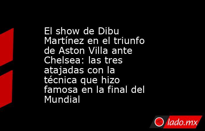 El show de Dibu Martínez en el triunfo de Aston Villa ante Chelsea: las tres atajadas con la técnica que hizo famosa en la final del Mundial. Noticias en tiempo real
