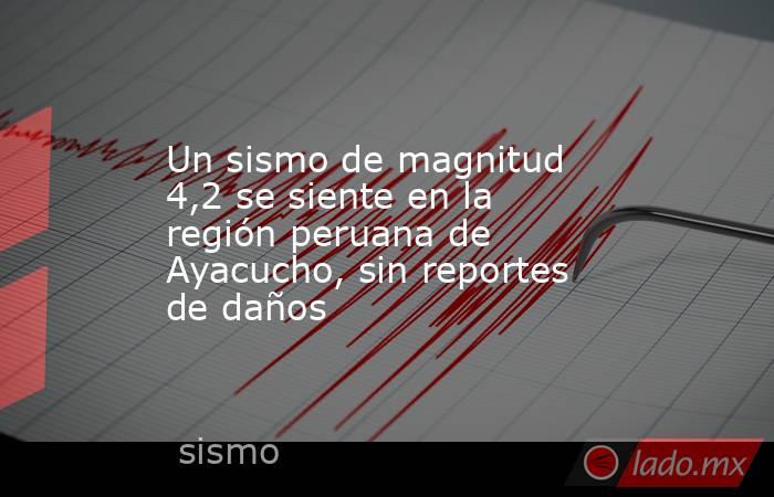 Un sismo de magnitud 4,2 se siente en la región peruana de Ayacucho, sin reportes de daños. Noticias en tiempo real