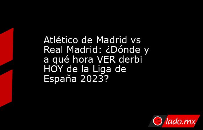 Atlético de Madrid vs Real Madrid: ¿Dónde y a qué hora VER derbi HOY de la Liga de España 2023?. Noticias en tiempo real