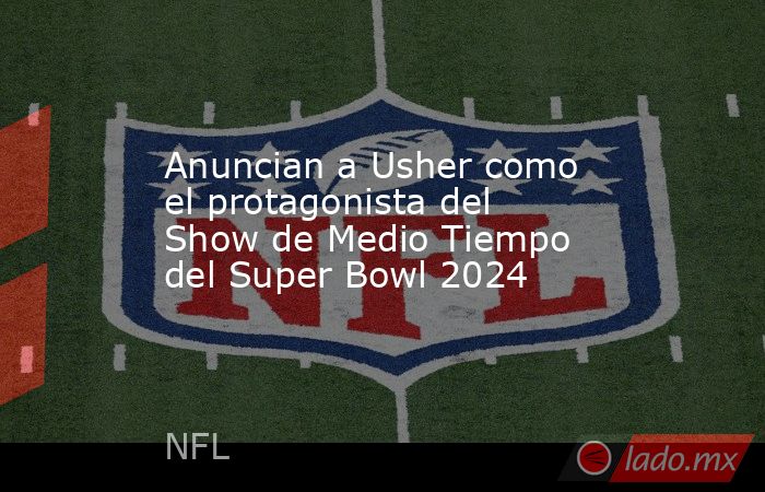 Anuncian a Usher como el protagonista del Show de Medio Tiempo del Super Bowl 2024. Noticias en tiempo real