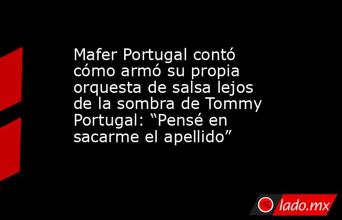 Mafer Portugal contó cómo armó su propia orquesta de salsa lejos de la sombra de Tommy Portugal: “Pensé en sacarme el apellido”. Noticias en tiempo real