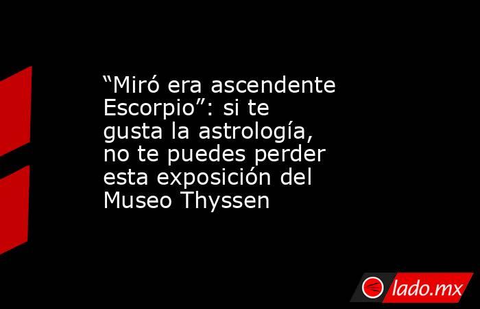 “Miró era ascendente Escorpio”: si te gusta la astrología, no te puedes perder esta exposición del Museo Thyssen . Noticias en tiempo real