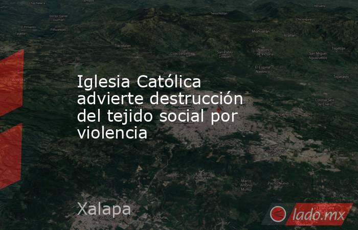 Iglesia Católica advierte destrucción del tejido social por violencia. Noticias en tiempo real