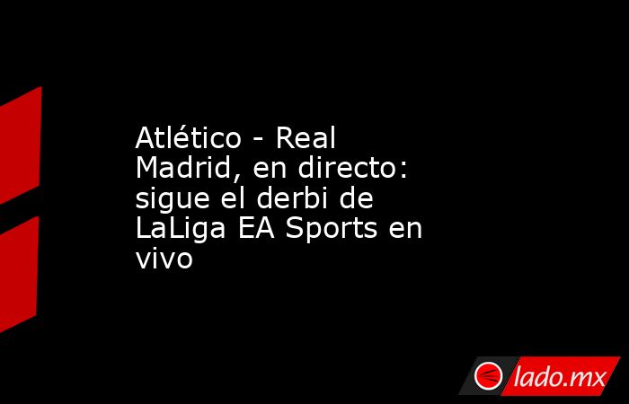 Atlético - Real Madrid, en directo: sigue el derbi de LaLiga EA Sports en vivo. Noticias en tiempo real