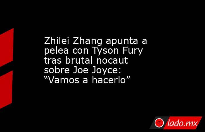 Zhilei Zhang apunta a pelea con Tyson Fury tras brutal nocaut sobre Joe Joyce: “Vamos a hacerlo”. Noticias en tiempo real