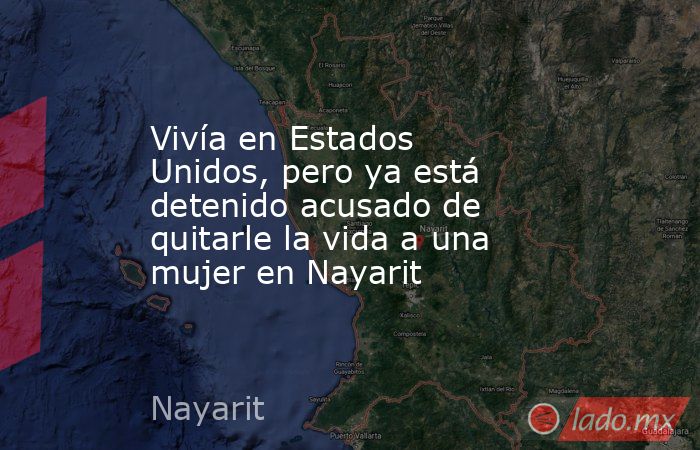 Vivía en Estados Unidos, pero ya está detenido acusado de quitarle la vida a una mujer en Nayarit. Noticias en tiempo real