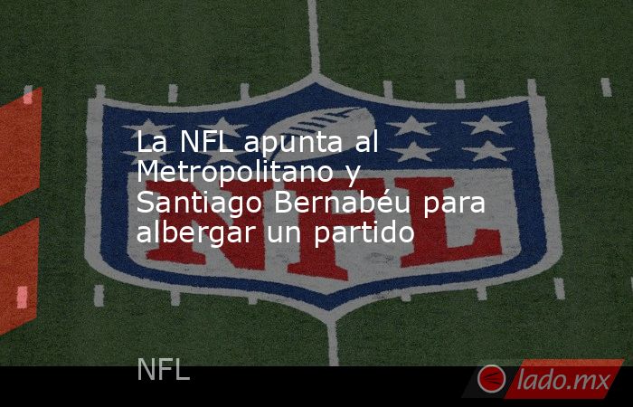La NFL apunta al Metropolitano y Santiago Bernabéu para albergar un partido. Noticias en tiempo real