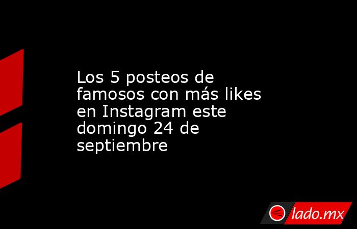 Los 5 posteos de famosos con más likes en Instagram este domingo 24 de septiembre. Noticias en tiempo real