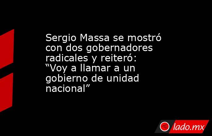 Sergio Massa se mostró con dos gobernadores radicales y reiteró: “Voy a llamar a un gobierno de unidad nacional”. Noticias en tiempo real