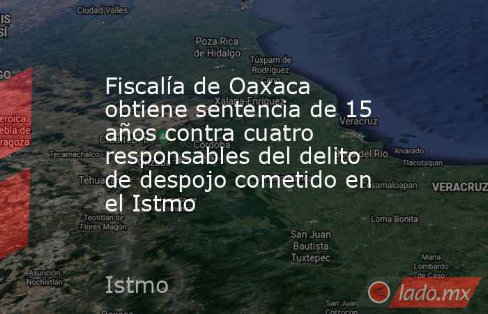Fiscalía de Oaxaca obtiene sentencia de 15 años contra cuatro responsables del delito de despojo cometido en el Istmo. Noticias en tiempo real