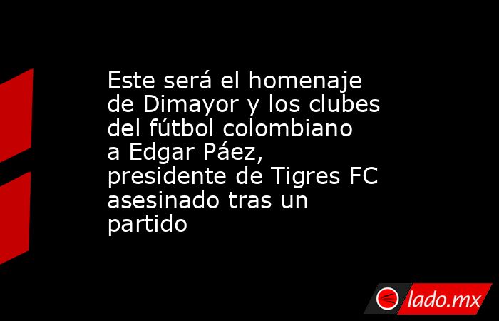 Este será el homenaje de Dimayor y los clubes del fútbol colombiano a Edgar Páez, presidente de Tigres FC asesinado tras un partido. Noticias en tiempo real