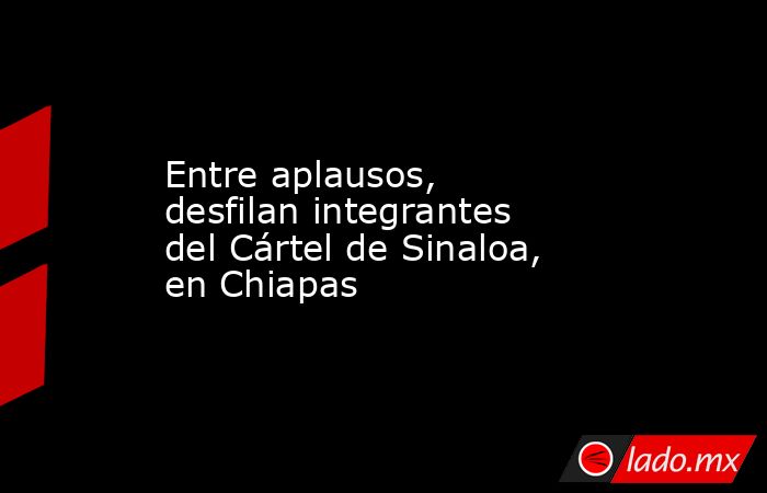 Entre aplausos, desfilan integrantes del Cártel de Sinaloa, en Chiapas. Noticias en tiempo real