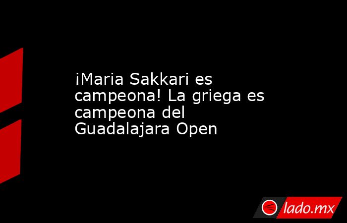 ¡Maria Sakkari es campeona! La griega es campeona del Guadalajara Open. Noticias en tiempo real
